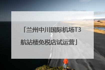 兰州中川国际机场T3航站楼免税店试运营