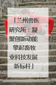 兰州兽医研究所：凝聚创新动能 擎起畜牧业科技发展新标杆