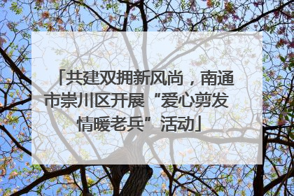 共建双拥新风尚，南通市崇川区开展“爱心剪发 情暖老兵”活动