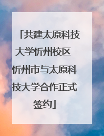 共建太原科技大学忻州校区 忻州市与太原科技大学合作正式签约