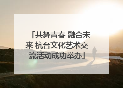 共舞青春 融合未来 杭台文化艺术交流活动成功举办