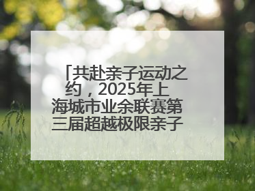 共赴亲子运动之约，2025年上海城市业余联赛第三届超越极限亲子挑战赛落幕