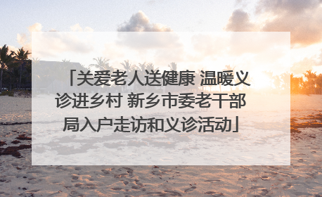 关爱老人送健康 温暖义诊进乡村 新乡市委老干部局入户走访和义诊活动