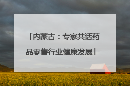 内蒙古：专家共话药品零售行业健康发展