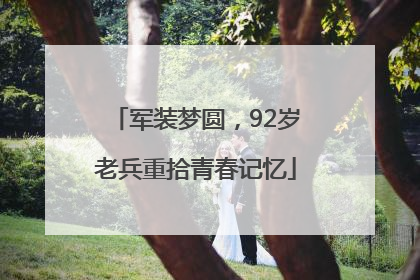 军装梦圆，92岁老兵重拾青春记忆