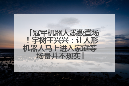冠军机器人悉数登场！宇树王兴兴：让人形机器人马上进入家庭等场景并不现实