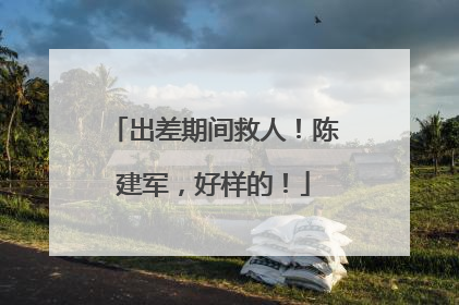 出差期间救人！陈建军，好样的！