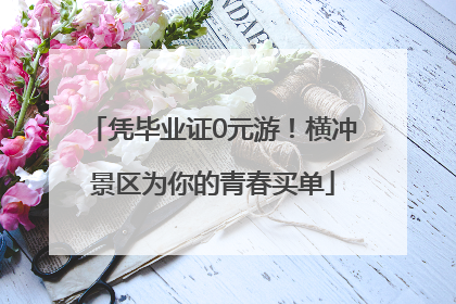 凭毕业证0元游！横冲景区为你的青春买单