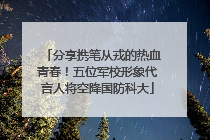 分享携笔从戎的热血青春！五位军校形象代言人将空降国防科大