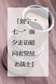 刘宁“七一”前夕走访慰问老党员老战士