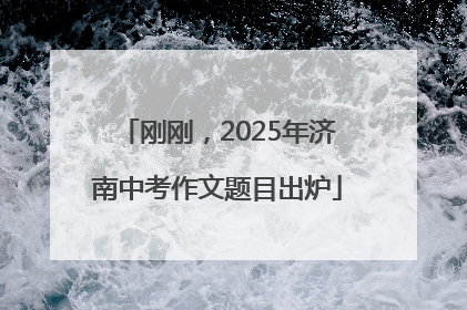刚刚，2025年济南中考作文题目出炉