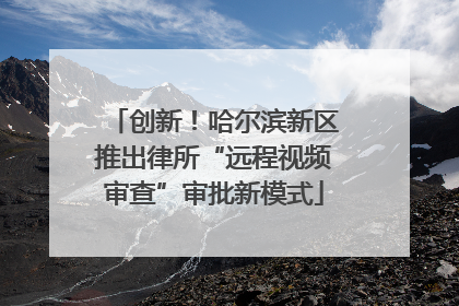 创新！哈尔滨新区推出律所“远程视频审查”审批新模式