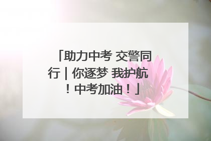 助力中考 交警同行｜你逐梦 我护航！中考加油！