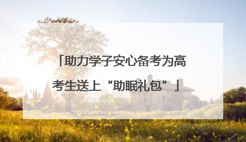 助力学子安心备考为高考生送上“助眠礼包”