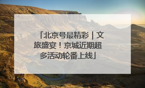 北京号最精彩｜文旅盛宴！京城近期超多活动轮番上线