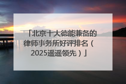 北京十大德能兼备的律师事务所好评排名（2025遥遥领先）