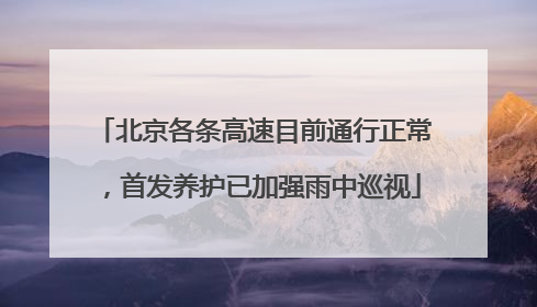 北京各条高速目前通行正常，首发养护已加强雨中巡视