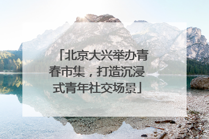 北京大兴举办青春市集，打造沉浸式青年社交场景