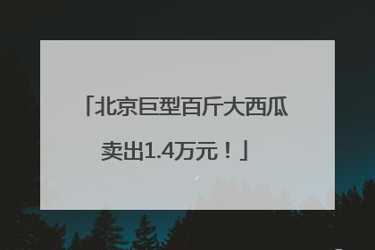 北京巨型百斤大西瓜卖出1.4万元！