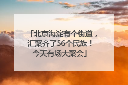 北京海淀有个街道，汇聚齐了56个民族！今天有场大聚会