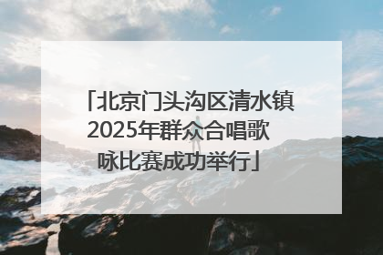 北京门头沟区清水镇2025年群众合唱歌咏比赛成功举行