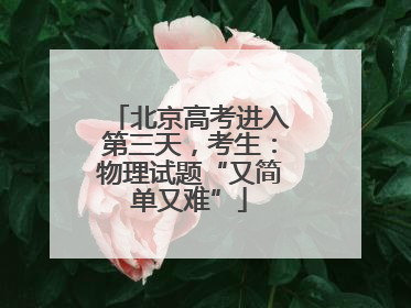 北京高考进入第三天，考生：物理试题“又简单又难”