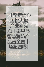 坚定信心 勇挑大梁·产业新亮点丨秦皇岛智慧消防产品占全国市场超四成