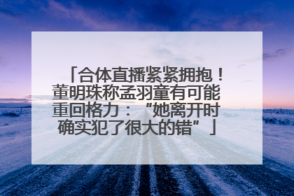 合体直播紧紧拥抱！董明珠称孟羽童有可能重回格力：“她离开时确实犯了很大的错”