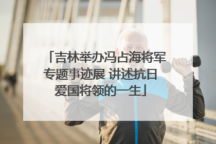 吉林举办冯占海将军专题事迹展 讲述抗日爱国将领的一生