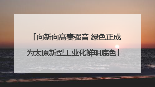 向新向高奏强音 绿色正成为太原新型工业化鲜明底色