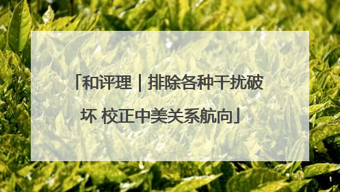 和评理｜排除各种干扰破坏 校正中美关系航向