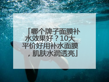 哪个牌子面膜补水效果好？10大平价好用补水面膜，肌肤水润透亮