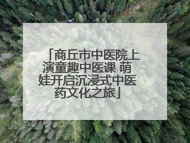商丘市中医院上演童趣中医课 萌娃开启沉浸式中医药文化之旅