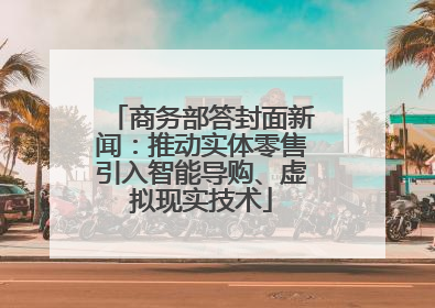 商务部答封面新闻：推动实体零售引入智能导购、虚拟现实技术