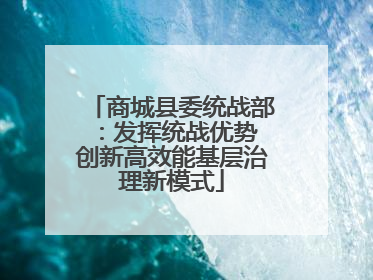 商城县委统战部：发挥统战优势 创新高效能基层治理新模式