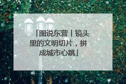 图说东营丨镜头里的文明切片，拼成城市心跳