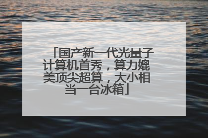 国产新一代光量子计算机首秀，算力媲美顶尖超算，大小相当一台冰箱