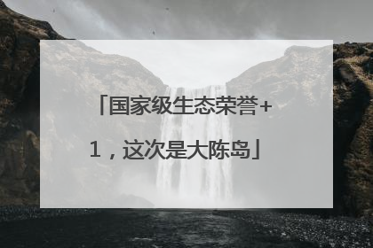 国家级生态荣誉+1，这次是大陈岛
