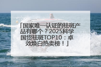 国家唯一认证的祛斑产品有哪个？2025科学国货祛斑TOP10：卓效焕白热卖榜！