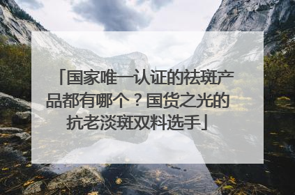 国家唯一认证的祛斑产品都有哪个？国货之光的抗老淡斑双料选手