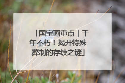 国宝画重点｜千年不朽！揭开特殊葬制的存续之谜