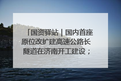 国资驿站｜国内首座原位改扩建高速公路长隧道在济南开工建设；国家能源集团一技术达国际领先水平