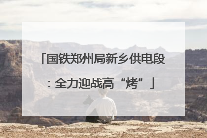 国铁郑州局新乡供电段：全力迎战高“烤”