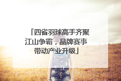 四省羽球高手齐聚江山争霸，品牌赛事带动产业升级
