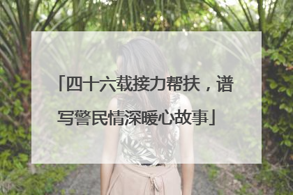 四十六载接力帮扶，谱写警民情深暖心故事