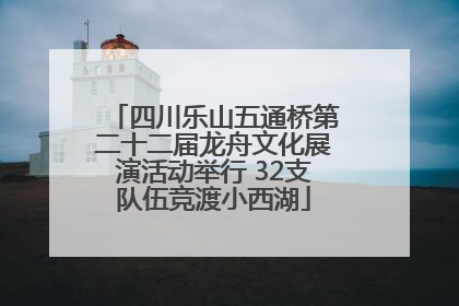 四川乐山五通桥第二十二届龙舟文化展演活动举行 32支队伍竞渡小西湖
