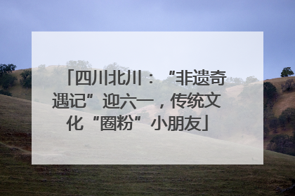四川北川：“非遗奇遇记”迎六一，传统文化“圈粉”小朋友