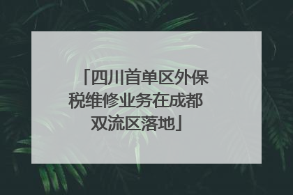 四川首单区外保税维修业务在成都双流区落地