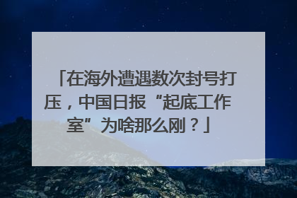 在海外遭遇数次封号打压，中国日报“起底工作室”为啥那么刚？