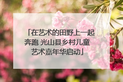 在艺术的田野上一起奔跑 光山县乡村儿童艺术嘉年华启动